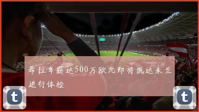 希拉年薪达500万欧元即将抵达米兰进行体检