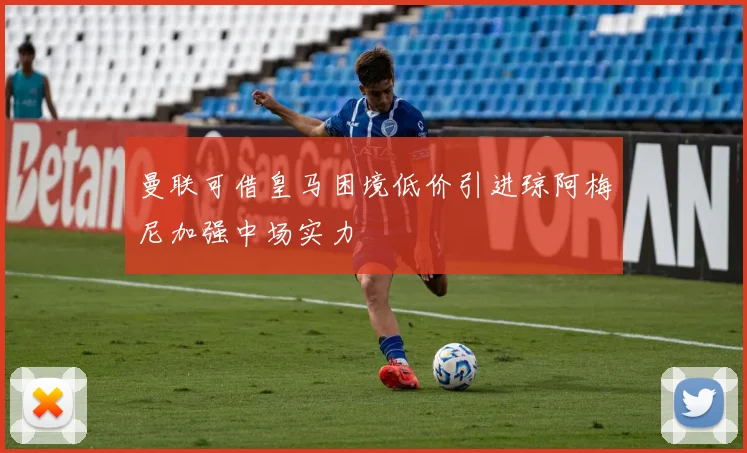 曼联可借皇马困境低价引进琼阿梅尼加强中场实力