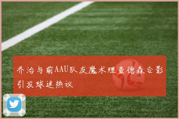 乔治与前AAU队友魔术理查德森合影引发球迷热议