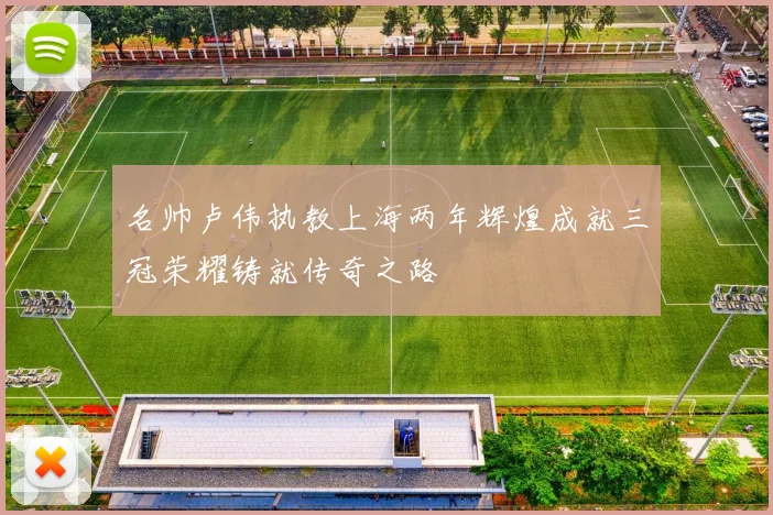 名帅卢伟执教上海两年辉煌成就三冠荣耀铸就传奇之路