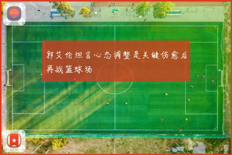 郭艾伦坦言心态调整是关键伤愈后再战篮球场