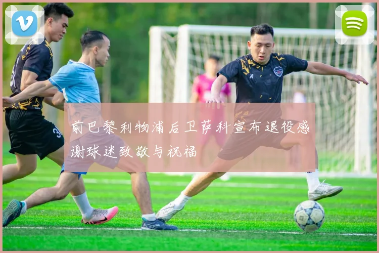 前巴黎利物浦后卫萨科宣布退役感谢球迷致敬与祝福