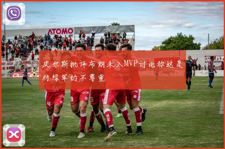 皮尔斯批评布朗未入MVP讨论称这是对绿军的不尊重