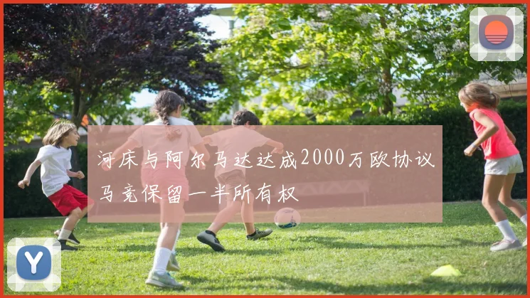 河床与阿尔马达达成2000万欧协议马竞保留一半所有权