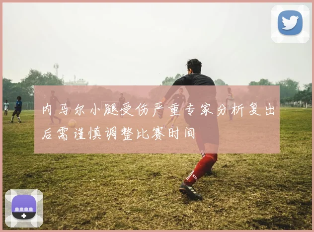 内马尔小腿受伤严重专家分析复出后需谨慎调整比赛时间