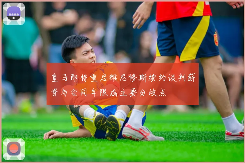皇马即将重启维尼修斯续约谈判薪资与合同年限成主要分歧点
