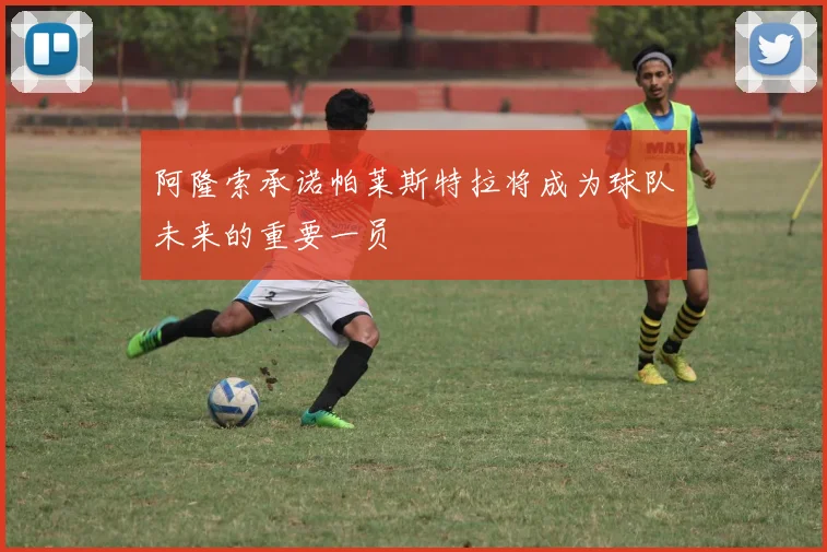 阿隆索承诺帕莱斯特拉将成为球队未来的重要一员