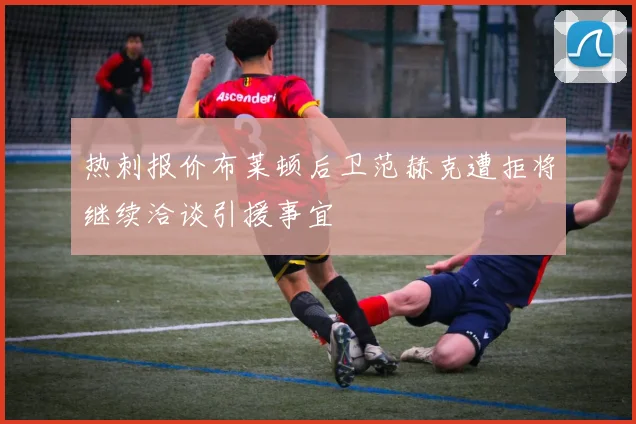 热刺报价布莱顿后卫范赫克遭拒将继续洽谈引援事宜