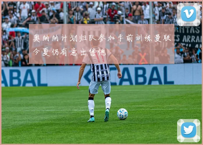 奥纳纳计划归队参加季前训练曼联今夏仍有意出售他