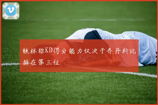 铁林称KD得分能力仅次于乔丹科比排在第三位