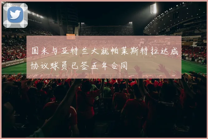 国米与亚特兰大就帕莱斯特拉达成协议球员已签五年合同