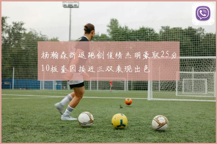 杨瀚森折返跑创佳绩杰明豪取25分10板奎因接近三双表现出色