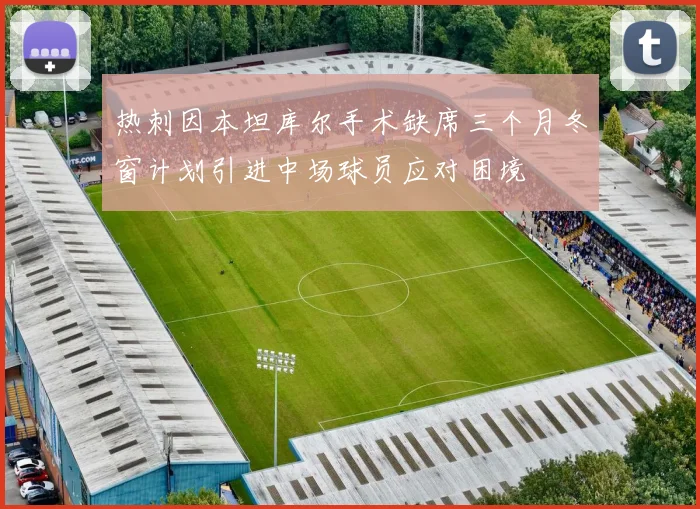 热刺因本坦库尔手术缺席三个月冬窗计划引进中场球员应对困境