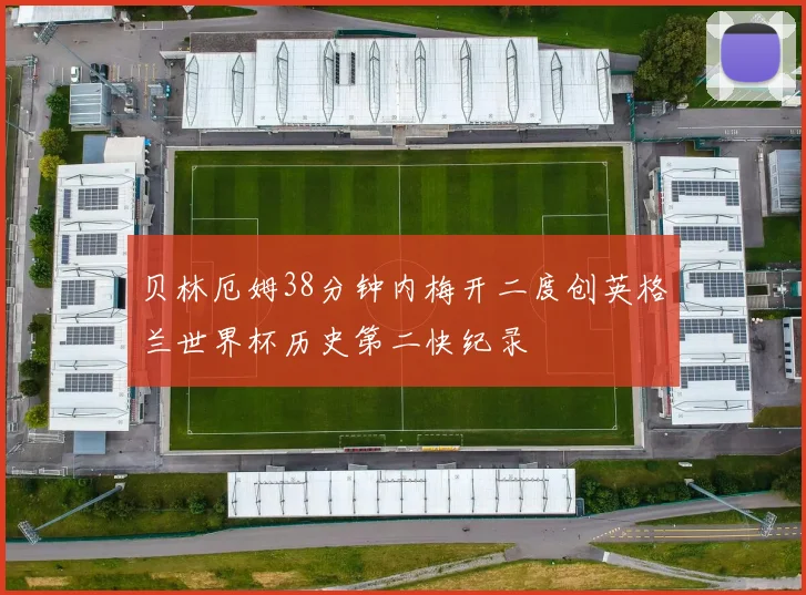 贝林厄姆38分钟内梅开二度创英格兰世界杯历史第二快纪录