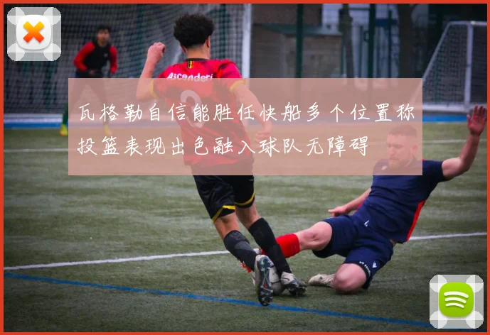 瓦格勒自信能胜任快船多个位置称投篮表现出色融入球队无障碍