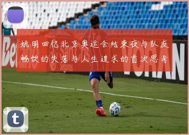 姚明回忆北京奥运会结束夜与队友畅饮的失落与人生追求的首次思考