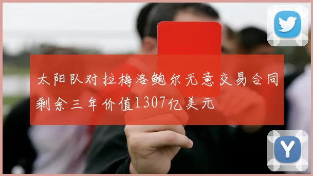 太阳队对拉梅洛鲍尔无意交易合同剩余三年价值1307亿美元
