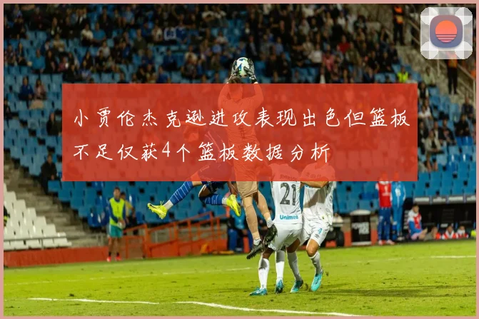 小贾伦杰克逊进攻表现出色但篮板不足仅获4个篮板数据分析
