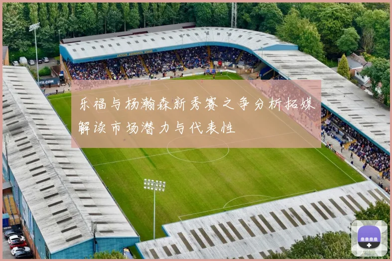 乐福与杨瀚森新秀赛之争分析拓媒解读市场潜力与代表性