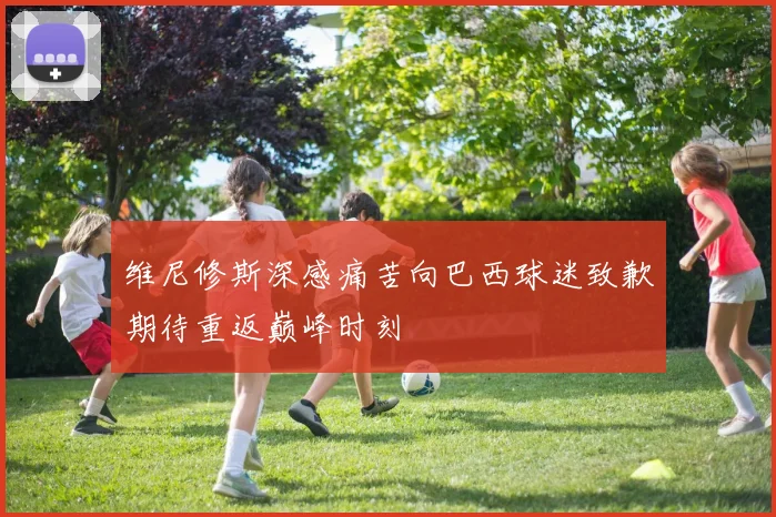 维尼修斯深感痛苦向巴西球迷致歉期待重返巅峰时刻