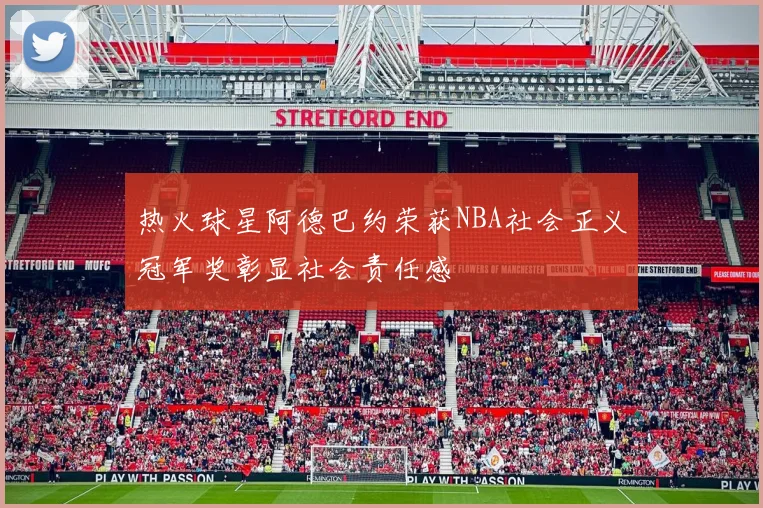热火球星阿德巴约荣获NBA社会正义冠军奖彰显社会责任感
