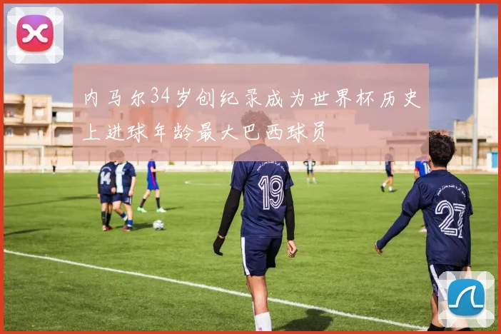 内马尔34岁创纪录成为世界杯历史上进球年龄最大巴西球员