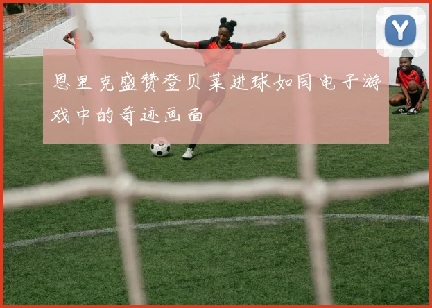 恩里克盛赞登贝莱进球如同电子游戏中的奇迹画面