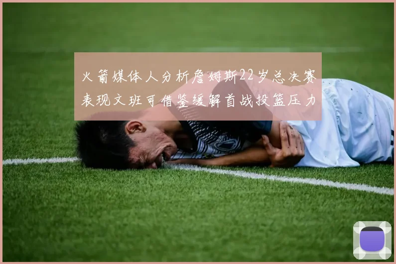 火箭媒体人分析詹姆斯22岁总决赛表现文班可借鉴缓解首战投篮压力