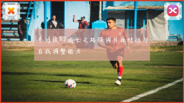 乔治谈VJ成长之路强调其独特性与自我调整能力