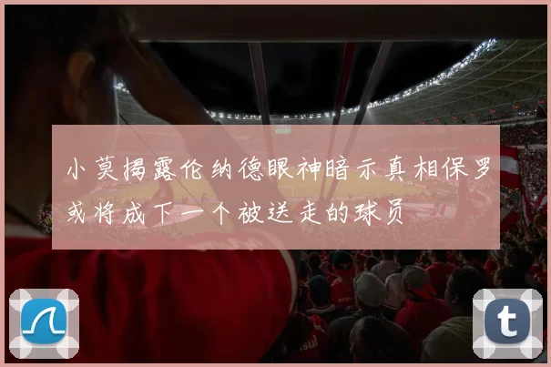 小莫揭露伦纳德眼神暗示真相保罗或将成下一个被送走的球员