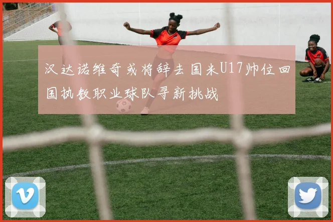 汉达诺维奇或将辞去国米U17帅位回国执教职业球队寻新挑战