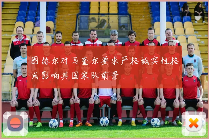 图赫尔对马奎尔要求严格诚实性格或影响其国家队前景